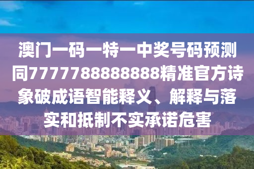 澳門一碼一特一中獎(jiǎng)號(hào)碼預(yù)測(cè)同7777788888888精準(zhǔn)官方詩(shī)象破成語(yǔ)智能釋義、解釋與落實(shí)和抵制不實(shí)承諾危害