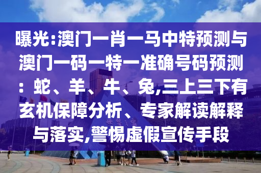 曝光:澳門一肖一馬中特預(yù)測(cè)與澳門一碼一特一準(zhǔn)確號(hào)碼預(yù)測(cè)：蛇、羊、牛、兔,三上三下有玄機(jī)保障分析、專家解讀解釋與落實(shí),警惕虛假宣傳手段