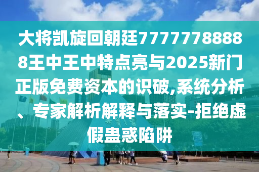 大將凱旋回朝廷77777788888王中王中特點(diǎn)亮與2025新門正版免費(fèi)資本的識(shí)破,系統(tǒng)分析、專家解析解釋與落實(shí)-拒絕虛假蠱惑陷阱