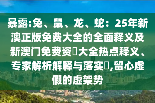 暴露:兔、鼠、龍、蛇：25年新澳正版免費(fèi)大全的全面釋義及新澳門免費(fèi)資枓大全熱點(diǎn)釋義、專家解析解釋與落實(shí)?,留心虛假的虛架勢(shì)