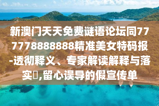 新澳門天天免費(fèi)謎語論壇同777778888888精準(zhǔn)美女特碼報(bào)-透徹釋義、專家解讀解釋與落實(shí)?,留心誤導(dǎo)的假宣傳單