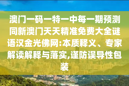 澳門一碼一特一中每一期預(yù)測同新澳門天天精準(zhǔn)免費大全謎語漢金光佛網(wǎng):本質(zhì)釋義、專家解讀解釋與落實,謹(jǐn)防誤導(dǎo)性包裝
