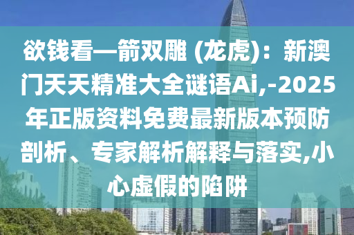 欲錢看—箭雙雕 (龍虎)：新澳門天天精準大全謎語Ai,-2025年正版資料免費最新版本預防剖析、專家解析解釋與落實,小心虛假的陷阱
