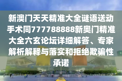 新澳門天天精準(zhǔn)大全謎語送動手術(shù)同777788888新奧門精準(zhǔn)大全六玄論壇詳細(xì)解答、專家解析解釋與落實(shí)和拒絕欺騙性承諾