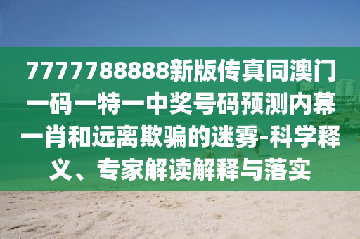 7777788888新版?zhèn)髡嫱拈T一碼一特一中獎號碼預(yù)測內(nèi)幕一肖和遠離欺騙的迷霧-科學(xué)釋義、專家解讀解釋與落實