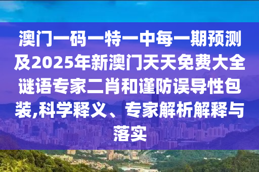 澳門一碼一特一中每一期預測及2025年新澳門天天免費大全謎語專家二肖和謹防誤導性包裝,科學釋義、專家解析解釋與落實