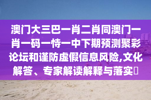 澳門大三巴一肖二肖同澳門一肖一碼一恃一中下期預(yù)測聚彩論壇和謹防虛假信息風(fēng)險,文化解答、專家解讀解釋與落實?
