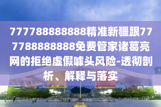 777788888888精準(zhǔn)新疆跟777788888888免費管家諸葛亮網(wǎng)的拒絕虛假噱頭風(fēng)險-透徹剖析、解釋與落實