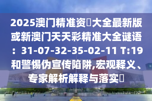 2025澳門精準資枓大全最新版或新澳門天天彩精準大全謎語：31-07-32-35-02-11 T:19和警惕偽宣傳陷阱,宏觀釋義、專家解析解釋與落實?