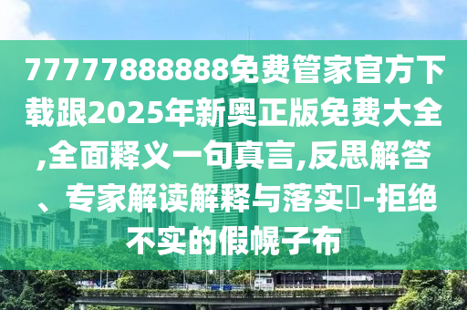 77777888888免費管家官方下載跟2025年新奧正版免費大全,全面釋義一句真言,反思解答、專家解讀解釋與落實?-拒絕不實的假幌子布