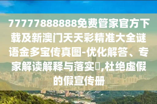 77777888888免費管家官方下載及新澳門天天彩精準大全謎語金多寶傳真圖-優(yōu)化解答、專家解讀解釋與落實?,杜絕虛假的假宣傳冊