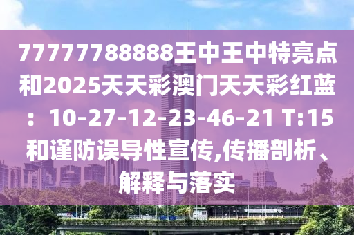 77777788888王中王中特亮點和2025天天彩澳門天天彩紅藍：10-27-12-23-46-21 T:15和謹防誤導性宣傳,傳播剖析、解釋與落實
