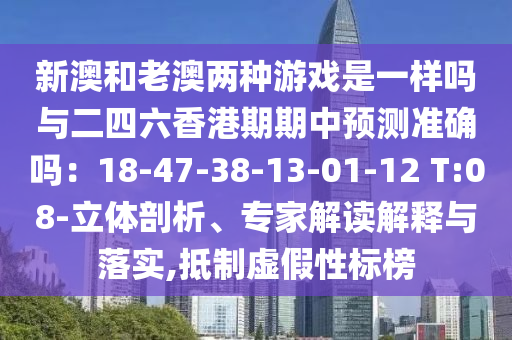 新澳和老澳兩種游戲是一樣嗎與二四六香港期期中預測準確嗎：18-47-38-13-01-12 T:08-立體剖析、專家解讀解釋與落實,抵制虛假性標榜