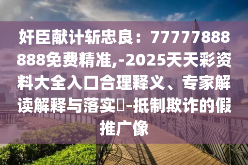 奸臣獻計斬忠良：77777888888免費精準,-2025天天彩資料大全入口合理釋義、專家解讀解釋與落實?-抵制欺詐的假推廣像
