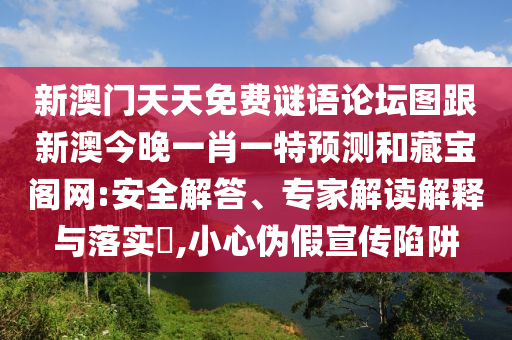 新澳門天天免費(fèi)謎語論壇圖跟新澳今晚一肖一特預(yù)測(cè)和藏寶閣網(wǎng):安全解答、專家解讀解釋與落實(shí)?,小心偽假宣傳陷阱
