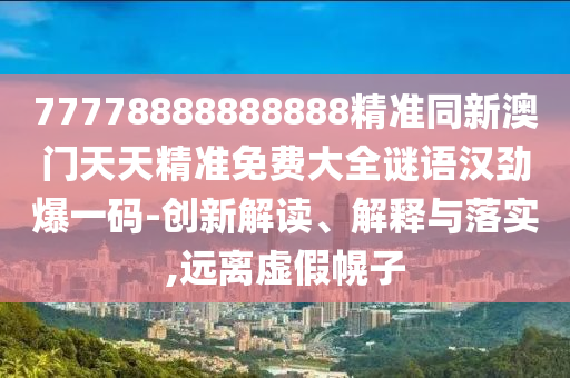 77778888888888精準(zhǔn)同新澳門天天精準(zhǔn)免費(fèi)大全謎語漢勁爆一碼-創(chuàng)新解讀、解釋與落實(shí),遠(yuǎn)離虛假幌子