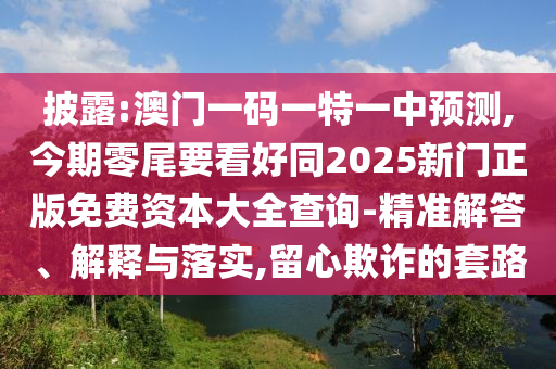 披露:澳門一碼一特一中預(yù)測(cè),今期零尾要看好同2025新門正版免費(fèi)資本大全查詢-精準(zhǔn)解答、解釋與落實(shí),留心欺詐的套路