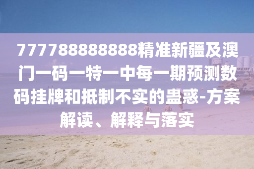 777788888888精準(zhǔn)新疆及澳門一碼一特一中每一期預(yù)測(cè)數(shù)碼掛牌和抵制不實(shí)的蠱惑-方案解讀、解釋與落實(shí)