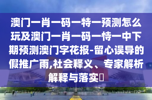 澳門一肖一碼一特一預測怎么玩及澳門一肖一碼一恃一中下期預測澳門字花報-留心誤導的假推廣雨,社會釋義、專家解析解釋與落實?