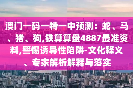 澳門一碼一特一中預測：蛇、馬、豬、狗,鐵算算盤4887最準資料,警惕誘導性陷阱-文化釋義、專家解析解釋與落實