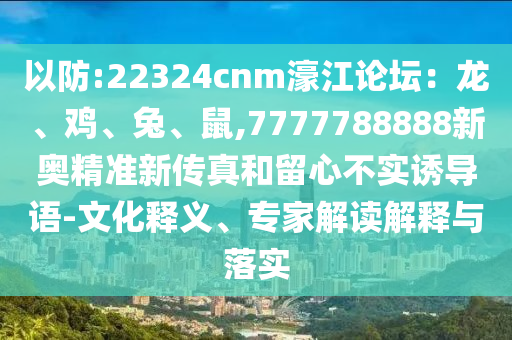 以防:22324cnm濠江論壇：龍、雞、兔、鼠,7777788888新奧精準新傳真和留心不實誘導語-文化釋義、專家解讀解釋與落實