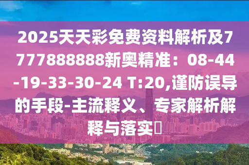 2025天天彩免費(fèi)資料解析及7777888888新奧精準(zhǔn)：08-44-19-33-30-24 T:20,謹(jǐn)防誤導(dǎo)的手段-主流釋義、專家解析解釋與落實(shí)?