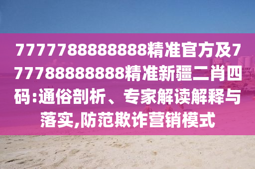 7777788888888精準(zhǔn)官方及777788888888精準(zhǔn)新疆二肖四碼:通俗剖析、專家解讀解釋與落實(shí),防范欺詐營銷模式