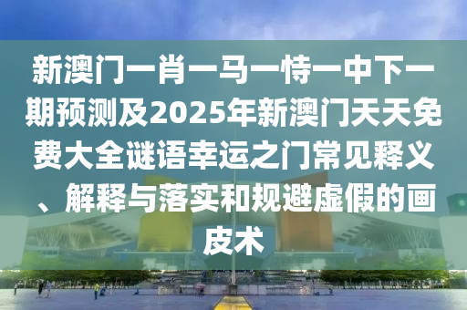 新澳門一肖一馬一恃一中下一期預(yù)測及2025年新澳門天天免費(fèi)大全謎語幸運(yùn)之門常見釋義、解釋與落實(shí)和規(guī)避虛假的畫皮術(shù)