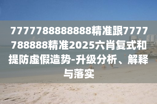7777788888888精準(zhǔn)跟7777788888精準(zhǔn)2025六肖復(fù)式和提防虛假造勢-升級分析、解釋與落實(shí)