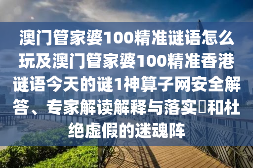 澳門管家婆100精準(zhǔn)謎語怎么玩及澳門管家婆100精準(zhǔn)香港謎語今天的謎1神算子網(wǎng)安全解答、專家解讀解釋與落實(shí)?和杜絕虛假的迷魂陣