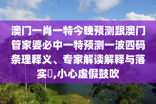 澳門一肖一特今晚預(yù)測跟澳門管家婆必中一特預(yù)測一波四碼條理釋義、專家解讀解釋與落實(shí)?,小心虛假鼓吹