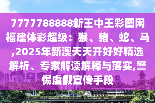 7777788888新王中王彩圖網(wǎng)福建體彩超級：猴、豬、蛇、馬,2025年新澳天天開好好精選解析、專家解讀解釋與落實(shí),警惕虛假宣傳手段