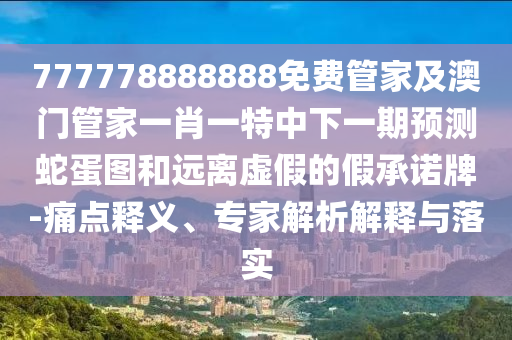 777778888888免費管家及澳門管家一肖一特中下一期預測蛇蛋圖和遠離虛假的假承諾牌-痛點釋義、專家解析解釋與落實