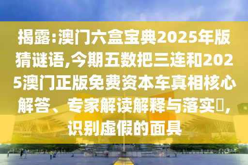 揭露:澳門六盒寶典2025年版猜謎語,今期五數(shù)把三連和2025澳門正版免費資本車真相核心解答、專家解讀解釋與落實?,識別虛假的面具