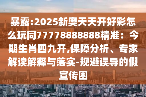 暴露:2025新奧天天開好彩怎么玩同77778888888精準(zhǔn)：今期生肖四九開,保障分析、專家解讀解釋與落實-規(guī)避誤導(dǎo)的假宣傳困
