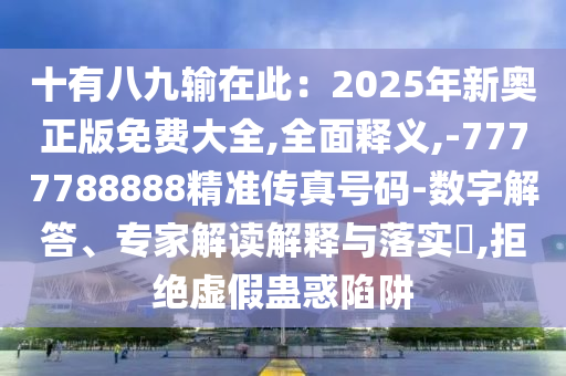 十有八九輸在此：2025年新奧正版免費大全,全面釋義,-7777788888精準傳真號碼-數(shù)字解答、專家解讀解釋與落實?,拒絕虛假蠱惑陷阱