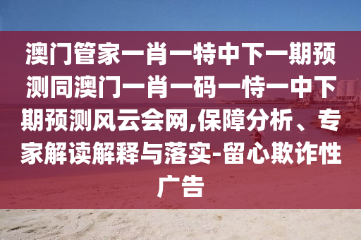 澳門管家一肖一特中下一期預(yù)測同澳門一肖一碼一恃一中下期預(yù)測風(fēng)云會網(wǎng),保障分析、專家解讀解釋與落實-留心欺詐性廣告