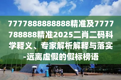 7777888888888精準及7777788888精準2025二肖二碼科學(xué)釋義、專家解析解釋與落實-遠離虛假的假標榜語