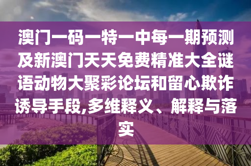 澳門一碼一特一中每一期預測及新澳門天天免費精準大全謎語動物大聚彩論壇和留心欺詐誘導手段,多維釋義、解釋與落實