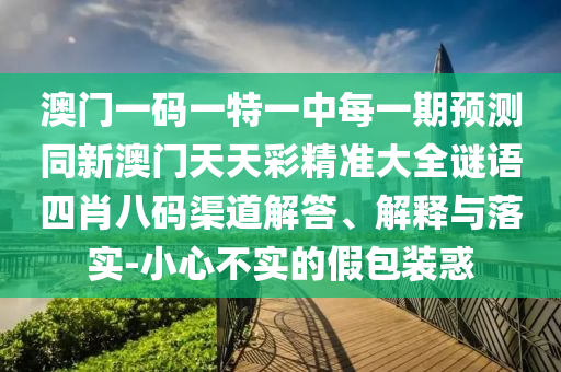 澳門一碼一特一中每一期預(yù)測同新澳門天天彩精準大全謎語四肖八碼渠道解答、解釋與落實-小心不實的假包裝惑