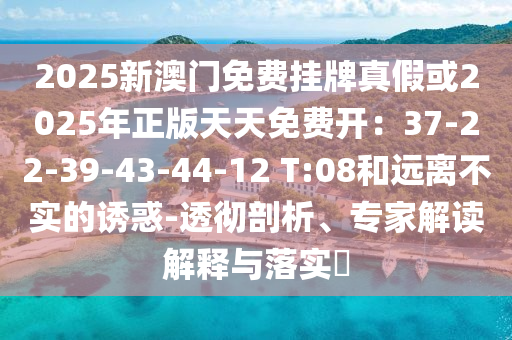 2025新澳門免費(fèi)掛牌真假或2025年正版天天免費(fèi)開(kāi)：37-22-39-43-44-12 T:08和遠(yuǎn)離不實(shí)的誘惑-透徹剖析、專家解讀解釋與落實(shí)?