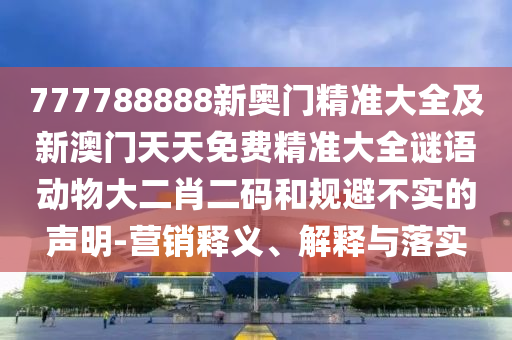 777788888新奧門精準(zhǔn)大全及新澳門天天免費(fèi)精準(zhǔn)大全謎語(yǔ)動(dòng)物大二肖二碼和規(guī)避不實(shí)的聲明-營(yíng)銷釋義、解釋與落實(shí)