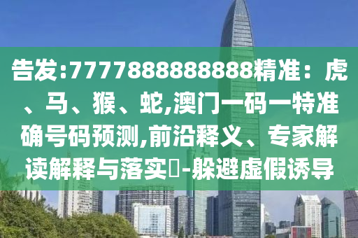 告發(fā):7777888888888精準(zhǔn)：虎、馬、猴、蛇,澳門一碼一特準(zhǔn)確號(hào)碼預(yù)測(cè),前沿釋義、專家解讀解釋與落實(shí)?-躲避虛假誘導(dǎo)