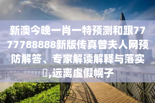 新澳今晚一肖一特預測和跟7777788888新版?zhèn)髡嬖蛉司W預防解答、專家解讀解釋與落實?,遠離虛假幌子