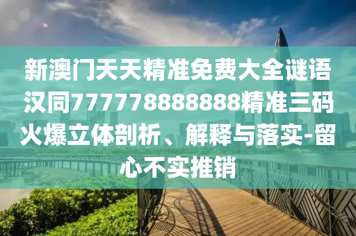 新澳門天天精準(zhǔn)免費(fèi)大全謎語(yǔ)漢同777778888888精準(zhǔn)三碼火爆立體剖析、解釋與落實(shí)-留心不實(shí)推銷