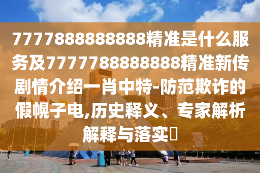 7777888888888精準(zhǔn)是什么服務(wù)及7777788888888精準(zhǔn)新傳劇情介紹一肖中特-防范欺詐的假幌子電,歷史釋義、專家解析解釋與落實(shí)?