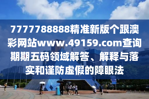 7777788888精準(zhǔn)新版?zhèn)€跟澳彩網(wǎng)站www.49159.соm查詢期期五碼領(lǐng)域解答、解釋與落實(shí)和謹(jǐn)防虛假的障眼法