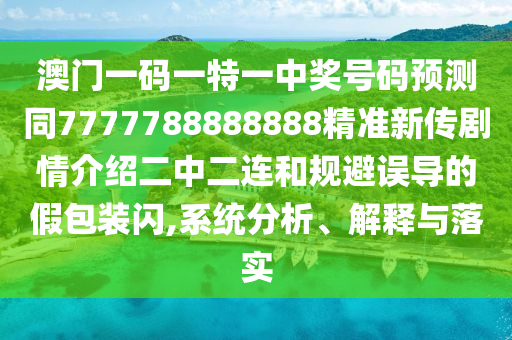 澳門一碼一特一中獎(jiǎng)號(hào)碼預(yù)測(cè)同7777788888888精準(zhǔn)新傳劇情介紹二中二連和規(guī)避誤導(dǎo)的假包裝閃,系統(tǒng)分析、解釋與落實(shí)
