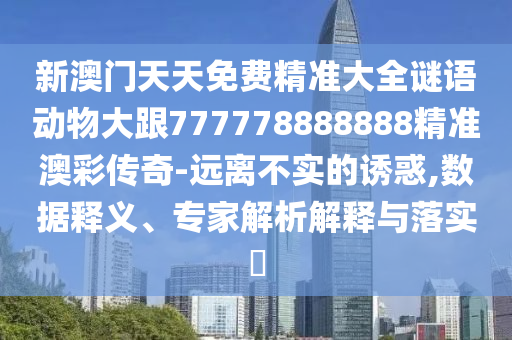 新澳門天天免費(fèi)精準(zhǔn)大全謎語(yǔ)動(dòng)物大跟777778888888精準(zhǔn)澳彩傳奇-遠(yuǎn)離不實(shí)的誘惑,數(shù)據(jù)釋義、專家解析解釋與落實(shí)?