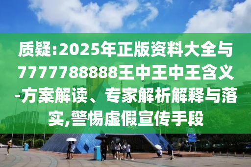 質(zhì)疑:2025年正版資料大全與7777788888王中王中王含義-方案解讀、專(zhuān)家解析解釋與落實(shí),警惕虛假宣傳手段